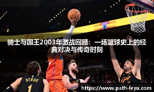 骑士与国王2003年激战回顾：一场篮球史上的经典对决与传奇时刻